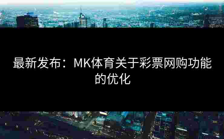 最新发布：MK体育关于彩票网购功能的优化