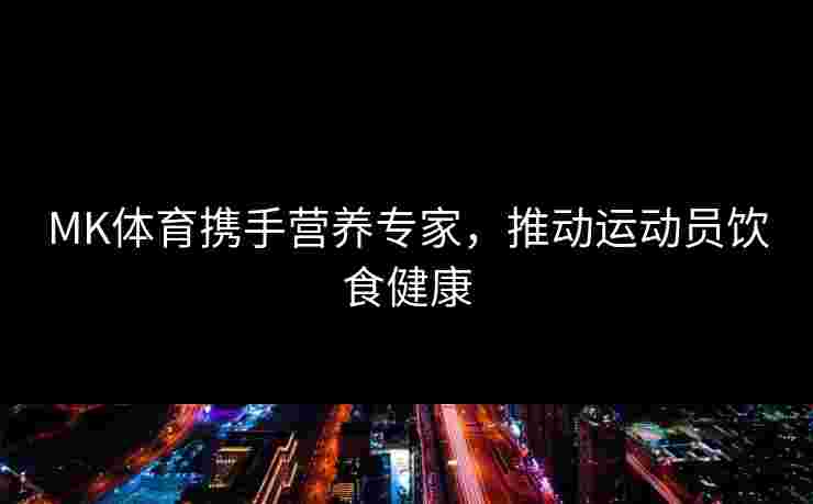 MK体育携手营养专家，推动运动员饮食健康
