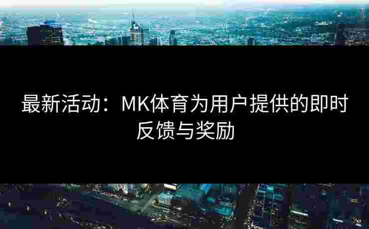 最新活动：MK体育为用户提供的即时反馈与奖励