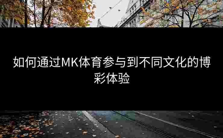 如何通过MK体育参与到不同文化的博彩体验