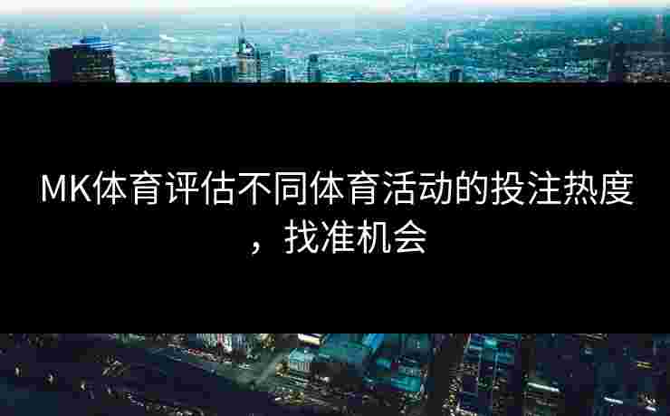 MK体育评估不同体育活动的投注热度，找准机会